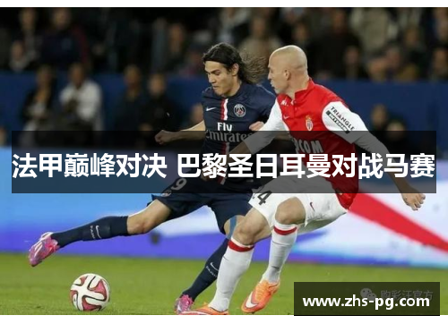 法甲巅峰对决 巴黎圣日耳曼对战马赛 法甲巅峰对决 巴黎圣日耳曼对战马赛