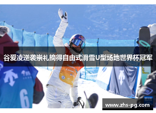 谷爱凌逆袭崇礼摘得自由式滑雪U型场地世界杯冠军 谷爱凌逆袭崇礼摘得自由式滑雪U型场地世界杯冠军