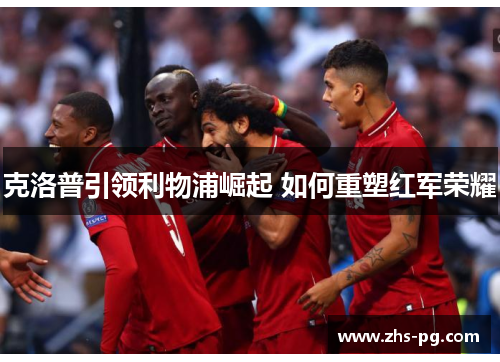 克洛普引领利物浦崛起 如何重塑红军荣耀