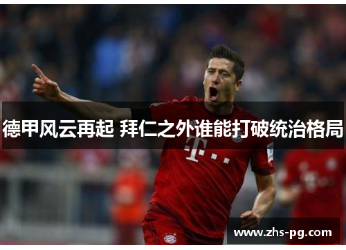 德甲风云再起 拜仁之外谁能打破统治格局 德甲风云再起 拜仁之外谁能打破统治格局