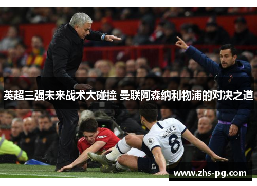 英超三强未来战术大碰撞 曼联阿森纳利物浦的对决之道 英超三强未来战术大碰撞 曼联阿森纳利物浦的对决之道