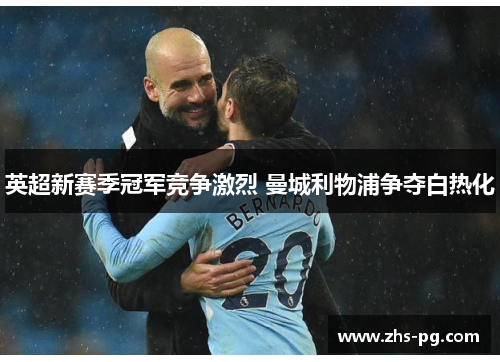 英超新赛季冠军竞争激烈 曼城利物浦争夺白热化 英超新赛季冠军竞争激烈 曼城利物浦争夺白热化
