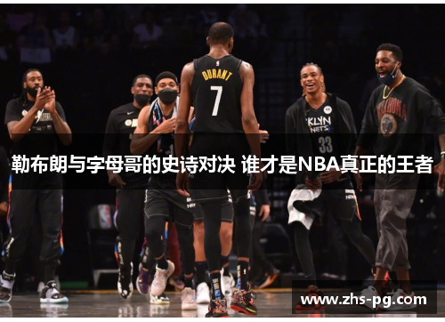 勒布朗与字母哥的史诗对决 谁才是NBA真正的王者