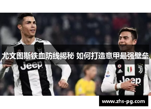 尤文图斯铁血防线揭秘 如何打造意甲最强壁垒