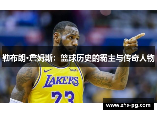 勒布朗·詹姆斯:篮球历史的霸主与传奇人物 勒布朗·詹姆斯:篮球历史的霸主与传奇人物