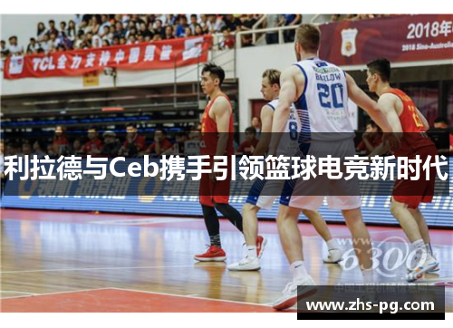利拉德与Ceb携手引领篮球电竞新时代