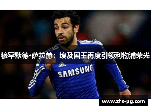 穆罕默德·萨拉赫：埃及国王再度引领利物浦荣光