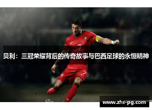 贝利：三冠荣耀背后的传奇故事与巴西足球的永恒精神