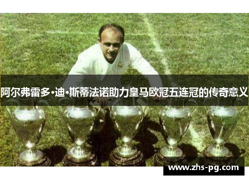 阿尔弗雷多·迪·斯蒂法诺助力皇马欧冠五连冠的传奇意义