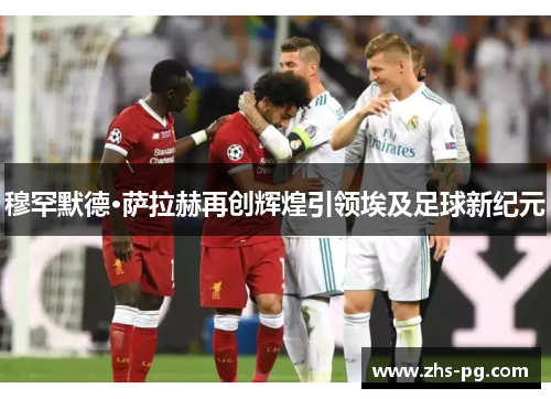 穆罕默德·萨拉赫再创辉煌引领埃及足球新纪元