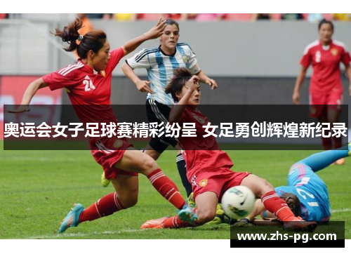奥运会女子足球赛精彩纷呈 女足勇创辉煌新纪录