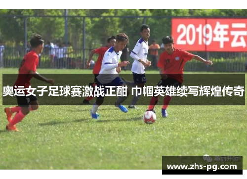 奥运女子足球赛激战正酣 巾帼英雄续写辉煌传奇