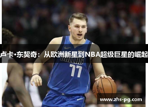 卢卡·东契奇:从欧洲新星到NBA超级巨星的崛起 卢卡·东契奇:从欧洲新星到NBA超级巨星的崛起