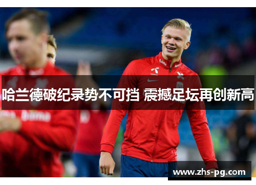 哈兰德破纪录势不可挡 震撼足坛再创新高