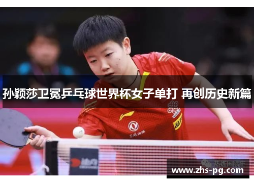 孙颖莎卫冕乒乓球世界杯女子单打 再创历史新篇