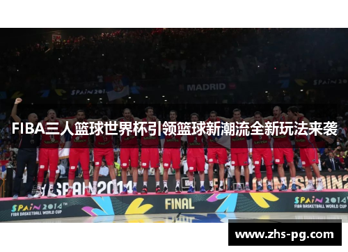 FIBA三人篮球世界杯引领篮球新潮流全新玩法来袭