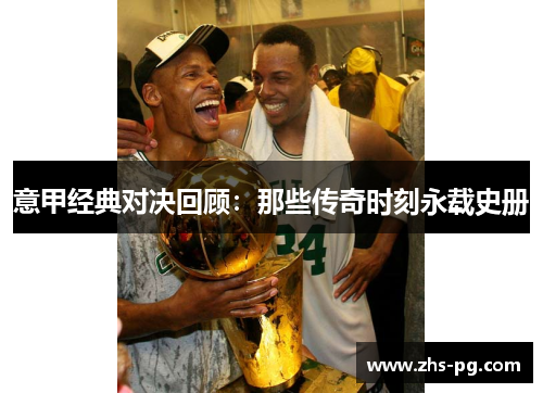 意甲经典对决回顾:那些传奇时刻永载史册 意甲经典对决回顾:那些传奇时刻永载史册