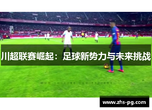 川超联赛崛起：足球新势力与未来挑战