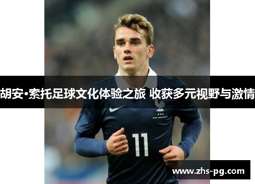 胡安·索托足球文化体验之旅 收获多元视野与激情 胡安·索托足球文化体验之旅 收获多元视野与激情