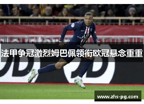 法甲争冠激烈姆巴佩领衔欧冠悬念重重 法甲争冠激烈姆巴佩领衔欧冠悬念重重