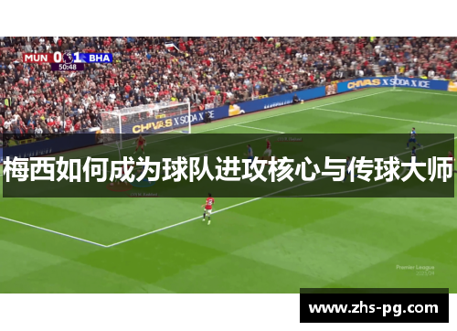 梅西如何成为球队进攻核心与传球大师