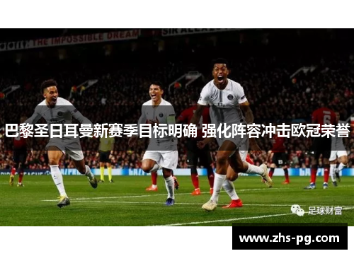 巴黎圣日耳曼新赛季目标明确 强化阵容冲击欧冠荣誉
