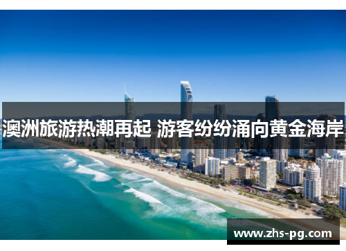 澳洲旅游热潮再起 游客纷纷涌向黄金海岸 澳洲旅游热潮再起 游客纷纷涌向黄金海岸