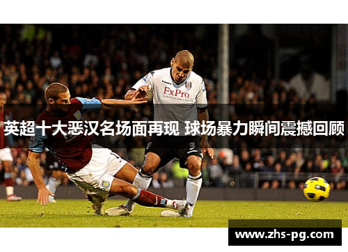 英超十大恶汉名场面再现 球场暴力瞬间震撼回顾