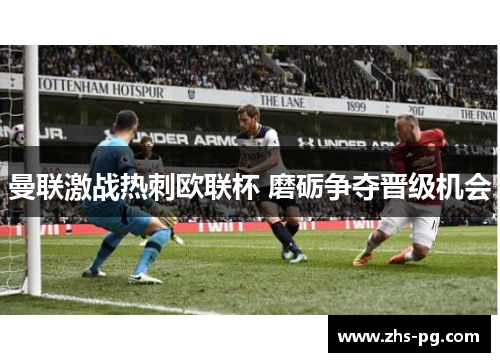 曼联激战热刺欧联杯 磨砺争夺晋级机会