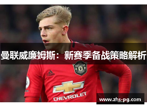 曼联威廉姆斯:新赛季备战策略解析 曼联威廉姆斯:新赛季备战策略解析