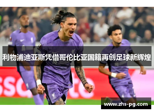 利物浦迪亚斯凭借哥伦比亚国籍再创足球新辉煌