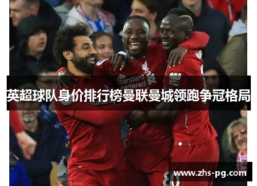 英超球队身价排行榜曼联曼城领跑争冠格局