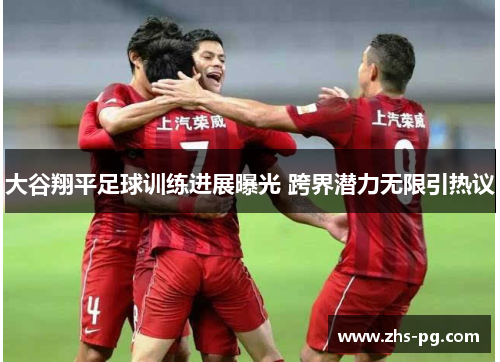 大谷翔平足球训练进展曝光 跨界潜力无限引热议