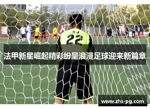 法甲新星崛起精彩纷呈浪漫足球迎来新篇章 法甲新星崛起精彩纷呈浪漫足球迎来新篇章