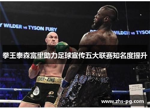 拳王泰森富里助力足球宣传五大联赛知名度提升