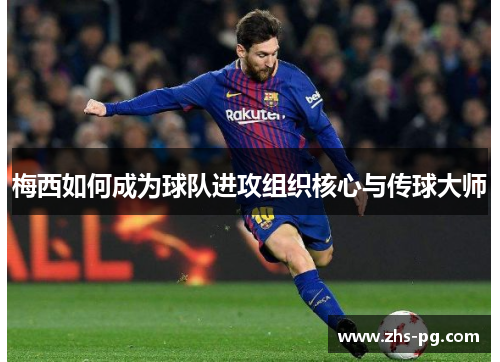 梅西如何成为球队进攻组织核心与传球大师