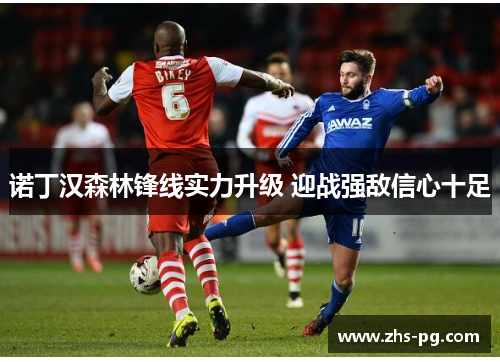 诺丁汉森林锋线实力升级 迎战强敌信心十足 诺丁汉森林锋线实力升级 迎战强敌信心十足