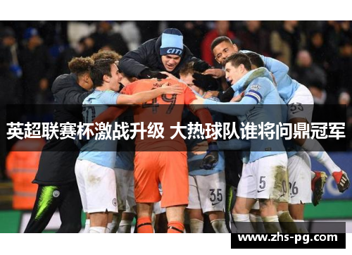 英超联赛杯激战升级 大热球队谁将问鼎冠军